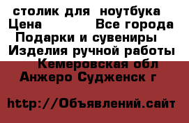 столик для  ноутбука › Цена ­ 1 200 - Все города Подарки и сувениры » Изделия ручной работы   . Кемеровская обл.,Анжеро-Судженск г.